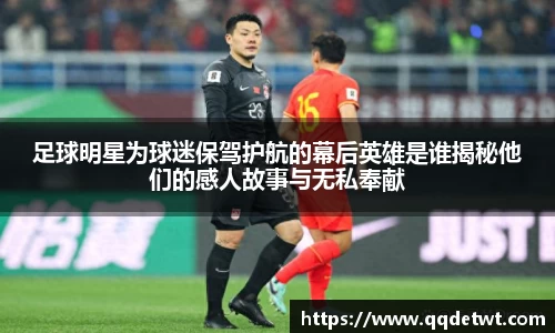足球明星为球迷保驾护航的幕后英雄是谁揭秘他们的感人故事与无私奉献