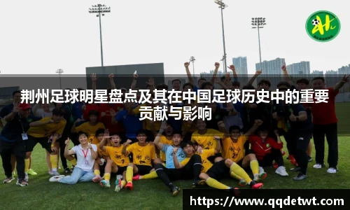 荆州足球明星盘点及其在中国足球历史中的重要贡献与影响