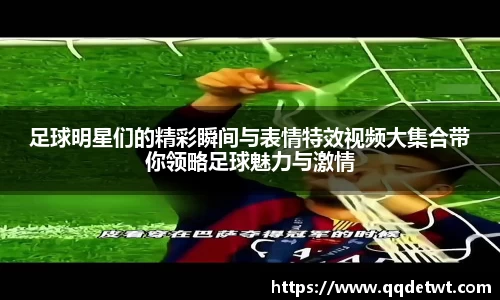 足球明星们的精彩瞬间与表情特效视频大集合带你领略足球魅力与激情