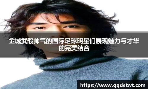 金城武般帅气的国际足球明星们展现魅力与才华的完美结合