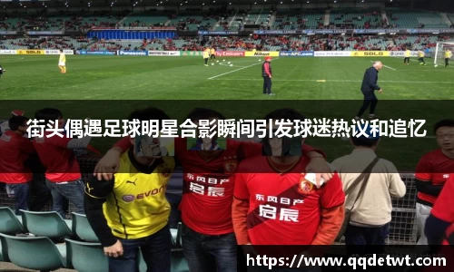 街头偶遇足球明星合影瞬间引发球迷热议和追忆