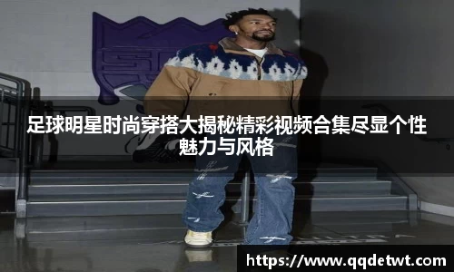 足球明星时尚穿搭大揭秘精彩视频合集尽显个性魅力与风格